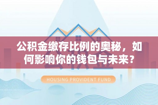 林园公积金缴存比例的奥秘，如何影响你的钱包与未来？