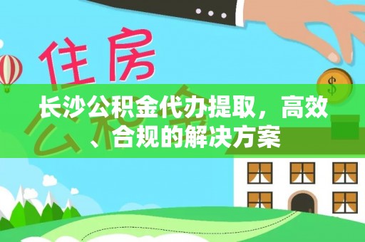 林园长沙公积金代办提取，高效、合规的解决方案