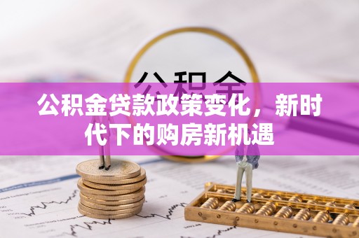 林园公积金贷款政策变化，新时代下的购房新机遇