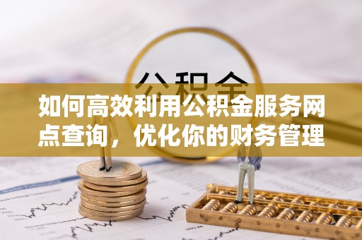 林园如何高效利用公积金服务网点查询，优化你的财务管理