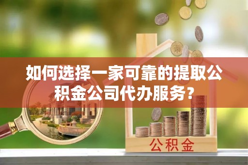 林园如何选择一家可靠的提取公积金公司代办服务？