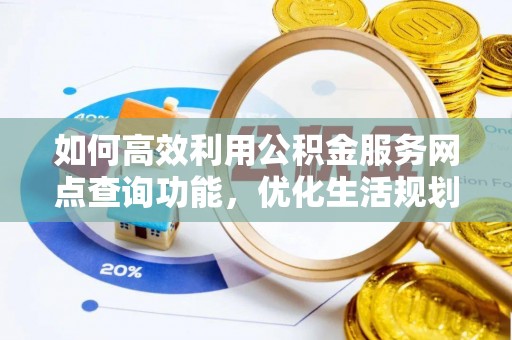 林园如何高效利用公积金服务网点查询功能，优化生活规划