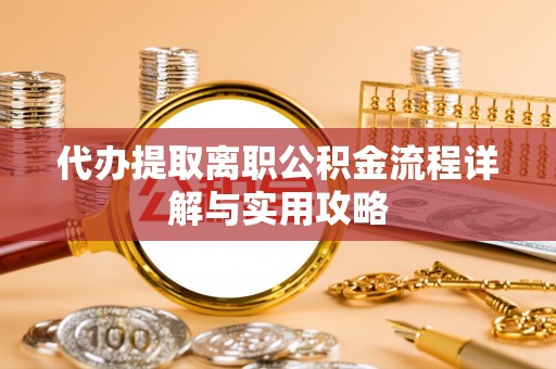 林园代办提取离职公积金流程详解与实用攻略