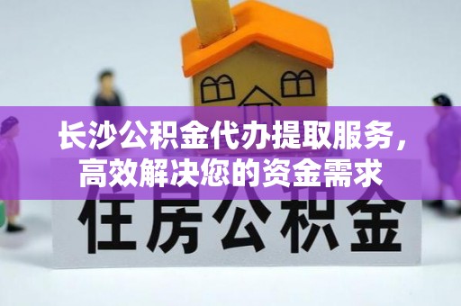 林园长沙公积金代办提取服务，高效解决您的资金需求