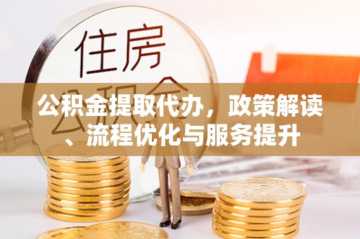 林园公积金提取代办，政策解读、流程优化与服务提升
