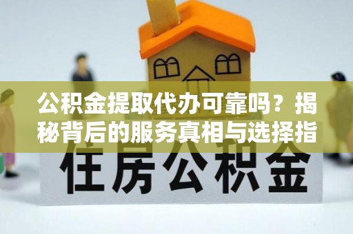 林园公积金提取代办可靠吗？揭秘背后的服务真相与选择指南