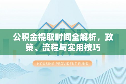 林园公积金提取时间全解析，政策、流程与实用技巧