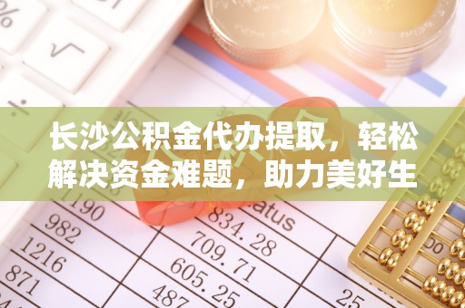 林园长沙公积金代办提取，轻松解决资金难题，助力美好生活