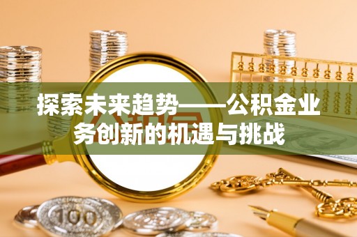 林园探索未来趋势——公积金业务创新的机遇与挑战