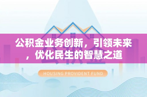 林园公积金业务创新，引领未来，优化民生的智慧之道