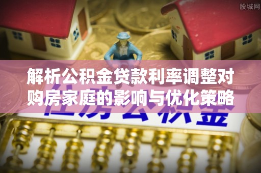林园解析公积金贷款利率调整对购房家庭的影响与优化策略