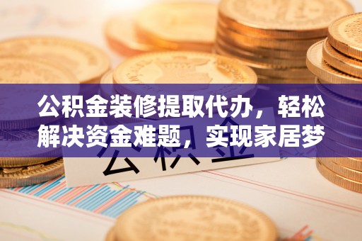 林园公积金装修提取代办，轻松解决资金难题，实现家居梦想