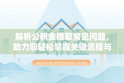 林园解析公积金提取常见问题，助力您轻松掌握关键流程与技巧