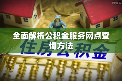 林园全面解析公积金服务网点查询方法