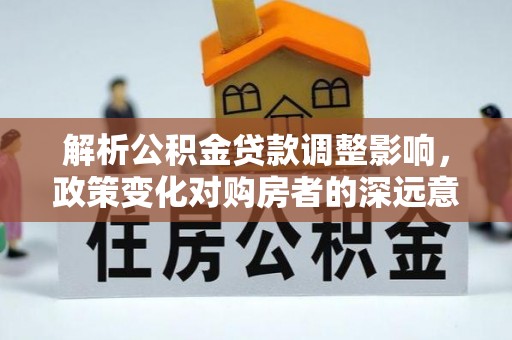 林园解析公积金贷款调整影响，政策变化对购房者的深远意义