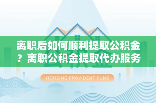林园离职后如何顺利提取公积金？离职公积金提取代办服务帮你搞定！