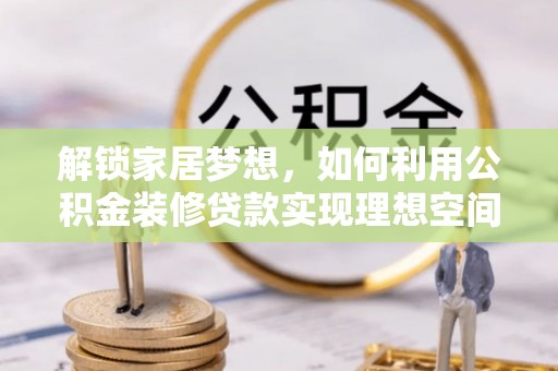 林园解锁家居梦想，如何利用公积金装修贷款实现理想空间