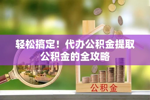 林园轻松搞定！代办公积金提取公积金的全攻略