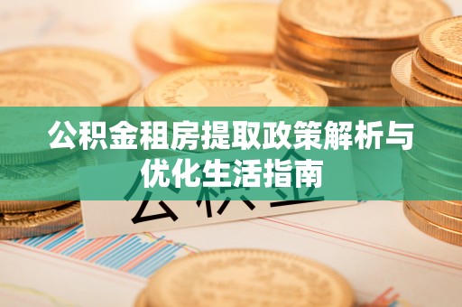 林园公积金租房提取政策解析与优化生活指南