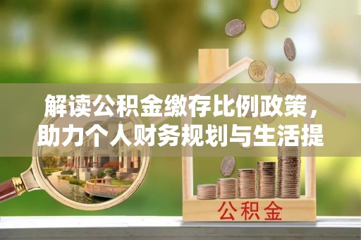 林园解读公积金缴存比例政策，助力个人财务规划与生活提升
