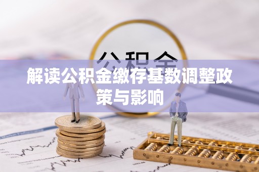 林园解读公积金缴存基数调整政策与影响