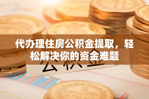 林园代办理住房公积金提取，轻松解决你的资金难题