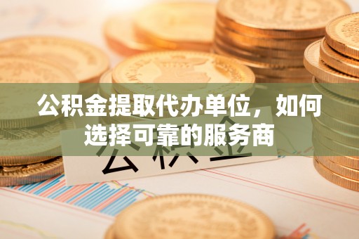 林园公积金提取代办单位，如何选择可靠的服务商