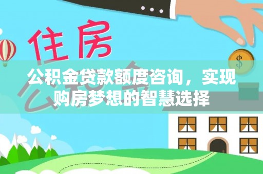 林园公积金贷款额度咨询，实现购房梦想的智慧选择