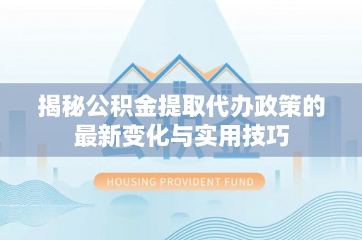 林园揭秘公积金提取代办政策的最新变化与实用技巧