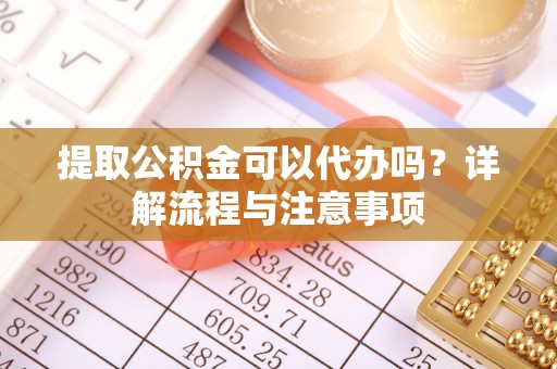 林园提取公积金可以代办吗？详解流程与注意事项