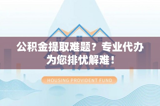 林园公积金提取难题？专业代办为您排忧解难！