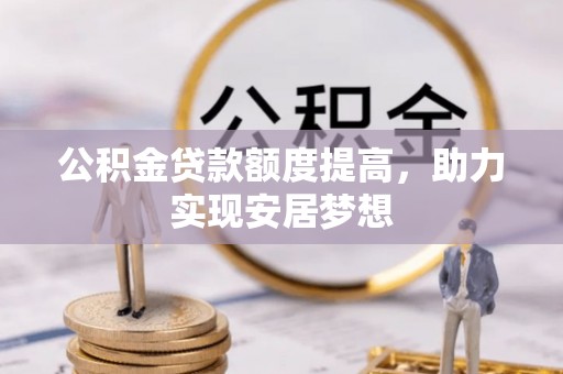 林园公积金贷款额度提高，助力实现安居梦想