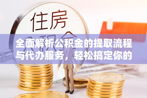 林园全面解析公积金的提取流程与代办服务，轻松搞定你的公积金咨询代办提取