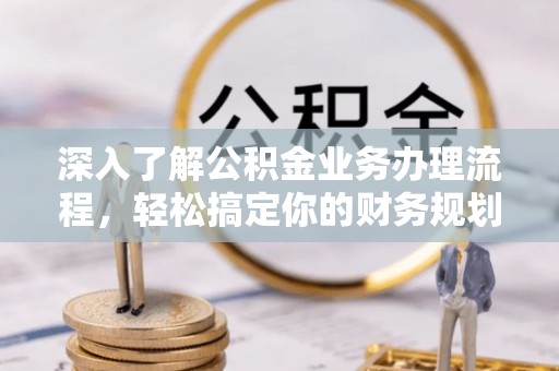 林园深入了解公积金业务办理流程，轻松搞定你的财务规划