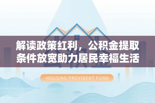林园解读政策红利，公积金提取条件放宽助力居民幸福生活