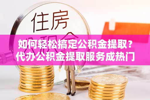 林园如何轻松搞定公积金提取？代办公积金提取服务成热门选择