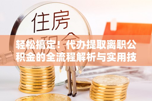 林园轻松搞定！代办提取离职公积金的全流程解析与实用技巧