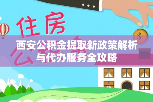 林园西安公积金提取新政策解析与代办服务全攻略