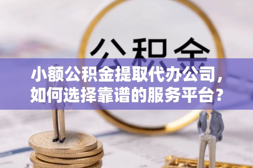 林园小额公积金提取代办公司，如何选择靠谱的服务平台？