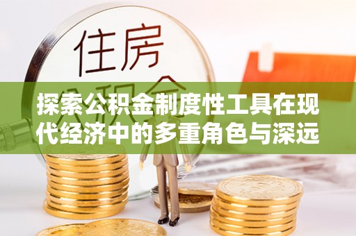 林园探索公积金制度性工具在现代经济中的多重角色与深远影响
