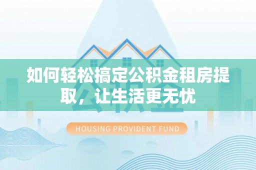 林园如何轻松搞定公积金租房提取，让生活更无忧