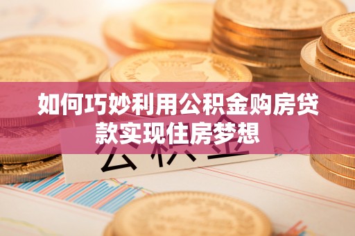 林园如何巧妙利用公积金购房贷款实现住房梦想