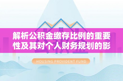 林园解析公积金缴存比例的重要性及其对个人财务规划的影响