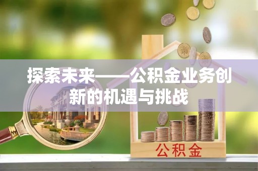 林园探索未来——公积金业务创新的机遇与挑战