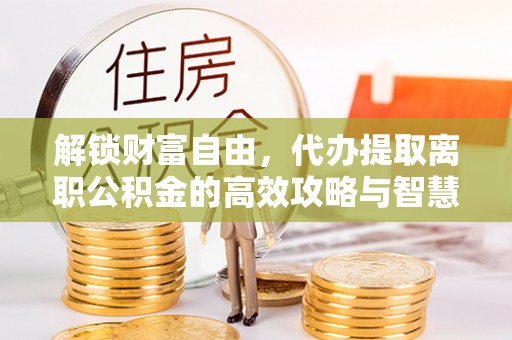 林园解锁财富自由，代办提取离职公积金的高效攻略与智慧选择