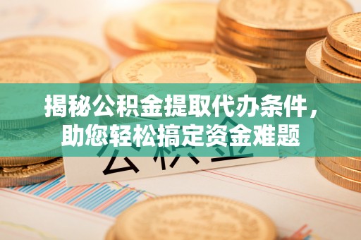 林园揭秘公积金提取代办条件，助您轻松搞定资金难题