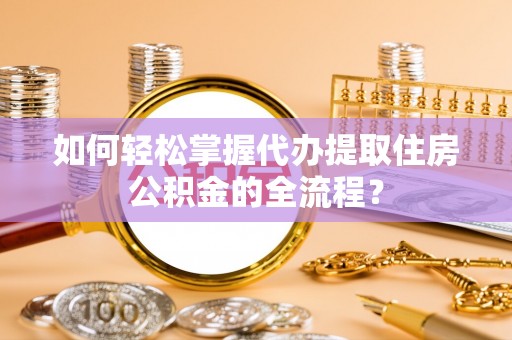 林园如何轻松掌握代办提取住房公积金的全流程？