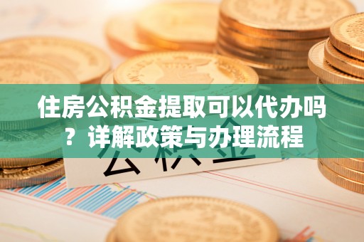 林园住房公积金提取可以代办吗？详解政策与办理流程