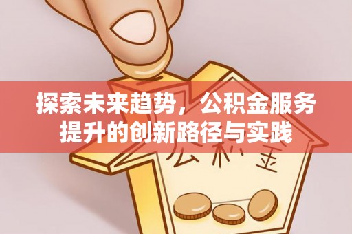 林园探索未来趋势，公积金服务提升的创新路径与实践
