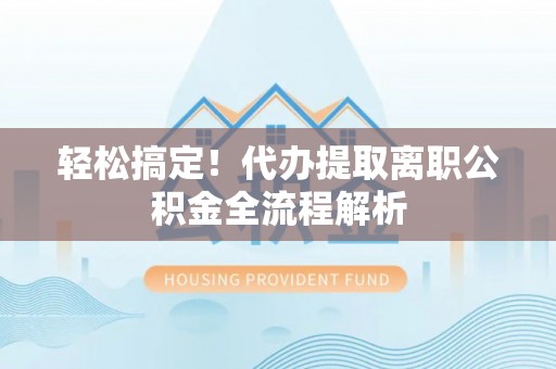 林园轻松搞定！代办提取离职公积金全流程解析